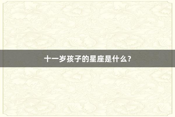 十一岁孩子的星座是什么？