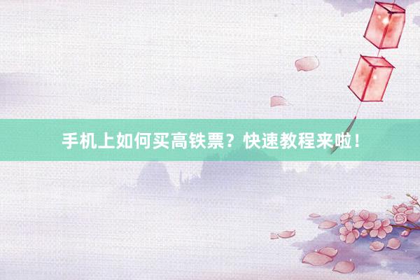 手机上如何买高铁票？快速教程来啦！