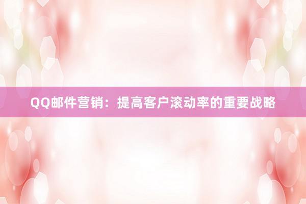 QQ邮件营销：提高客户滚动率的重要战略